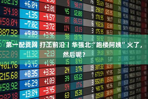第一配资网 打工前沿丨华强北“跑楼阿姨”火了，然后呢？