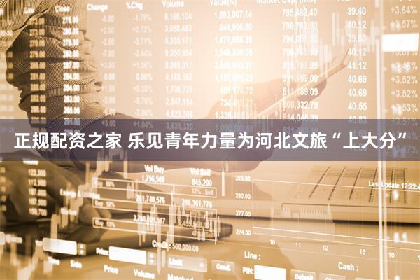 正规配资之家 乐见青年力量为河北文旅“上大分”