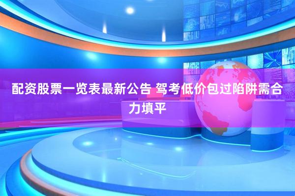 配资股票一览表最新公告 驾考低价包过陷阱需合力填平