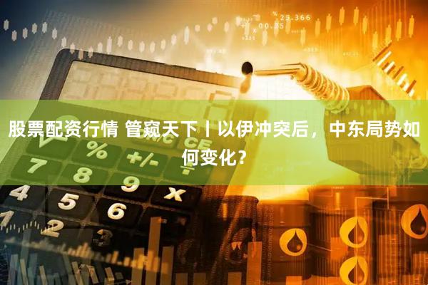 股票配资行情 管窥天下丨以伊冲突后，中东局势如何变化？