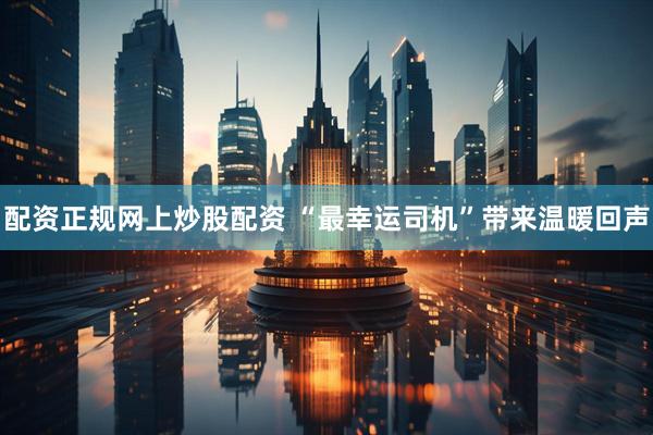 配资正规网上炒股配资 “最幸运司机”带来温暖回声