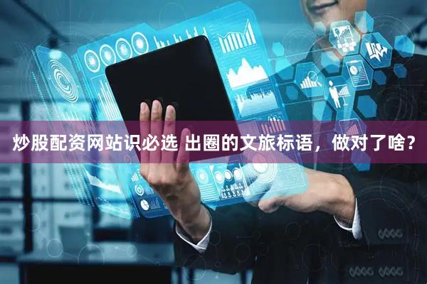 炒股配资网站识必选 出圈的文旅标语，做对了啥？