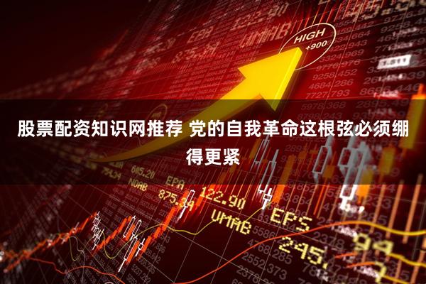 股票配资知识网推荐 党的自我革命这根弦必须绷得更紧