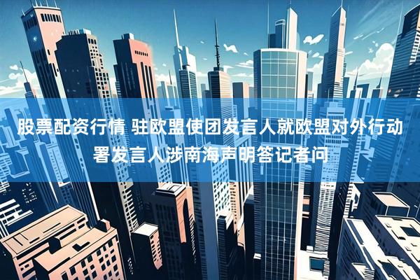 股票配资行情 驻欧盟使团发言人就欧盟对外行动署发言人涉南海声明答记者问