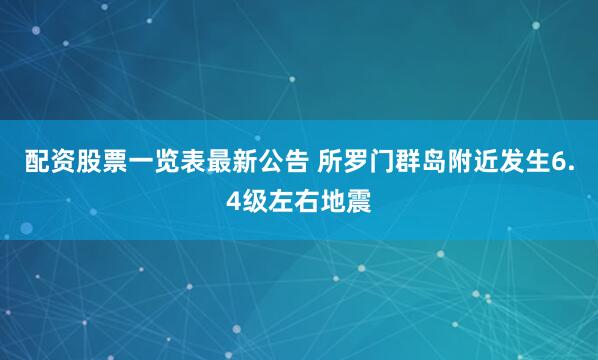 配资股票一览表最新公告 所罗门群岛附近发生6.4级左右地震