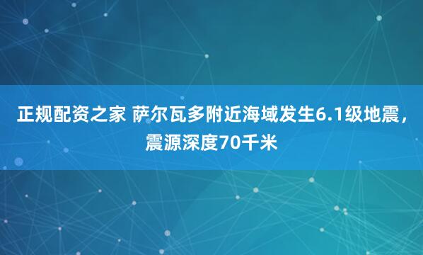 正规配资之家 萨尔瓦多附近海域发生6.1级地震，震源深度70千米
