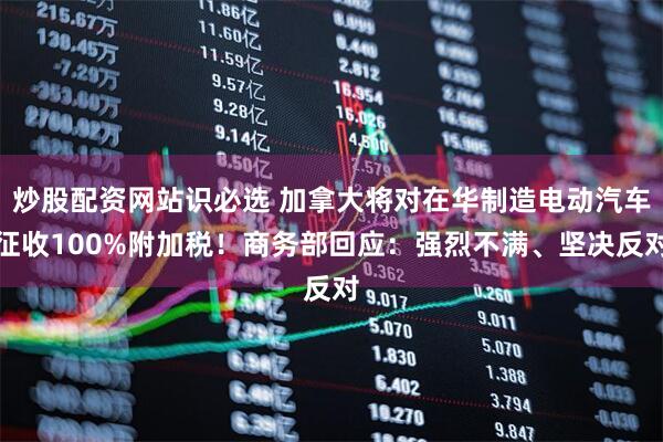 炒股配资网站识必选 加拿大将对在华制造电动汽车征收100%附加税！商务部回应：强烈不满、坚决反对