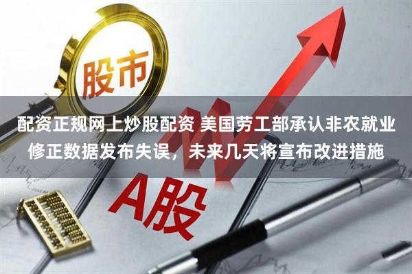 配资正规网上炒股配资 美国劳工部承认非农就业修正数据发布失误，未来几天将宣布改进措施