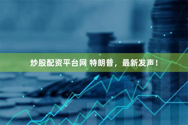 炒股配资平台网 特朗普，最新发声！