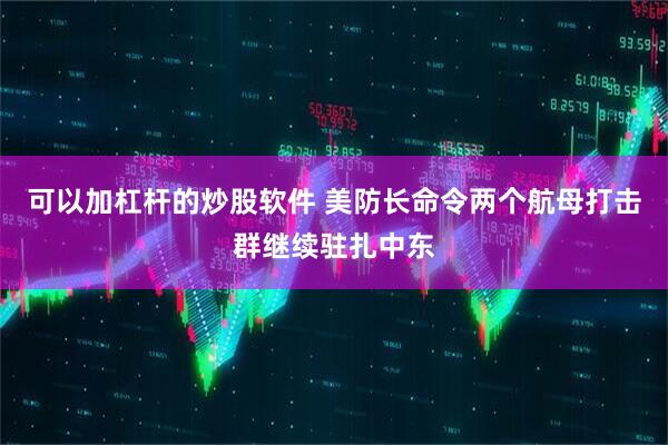 可以加杠杆的炒股软件 美防长命令两个航母打击群继续驻扎中东