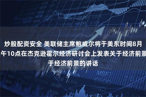 炒股配资安全 美联储主席鲍威尔将于美东时间8月23日上午10点在杰克逊霍尔经济研讨会上发表关于经济前景的讲话