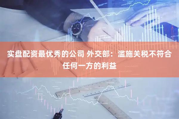实盘配资最优秀的公司 外交部：滥施关税不符合任何一方的利益