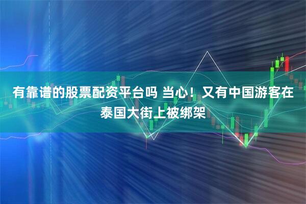 有靠谱的股票配资平台吗 当心！又有中国游客在泰国大街上被绑架