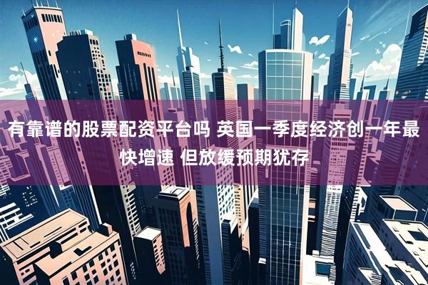 有靠谱的股票配资平台吗 英国一季度经济创一年最快增速 但放缓预期犹存