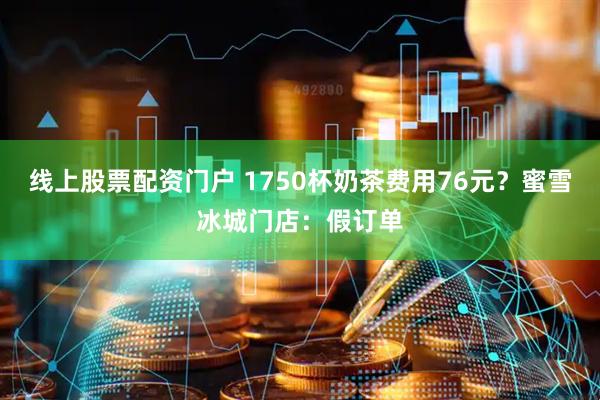 线上股票配资门户 1750杯奶茶费用76元？蜜雪冰城门店：假订单