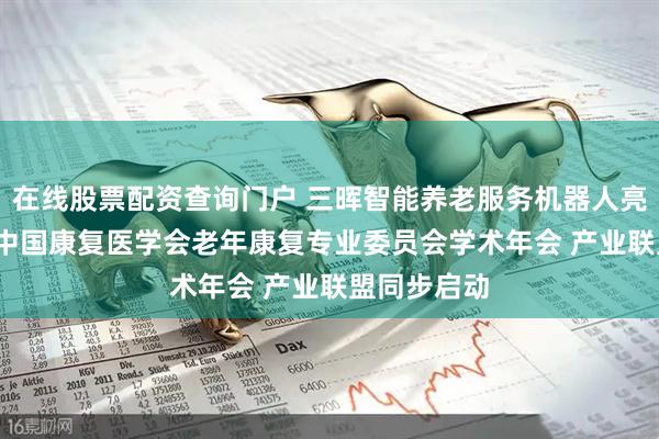 在线股票配资查询门户 三晖智能养老服务机器人亮相2025年中国康复医学会老年康复专业委员会学术年会 产业联盟同步启动