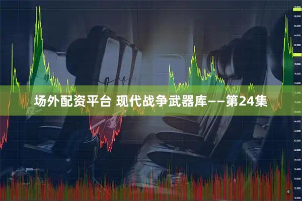场外配资平台 现代战争武器库——第24集