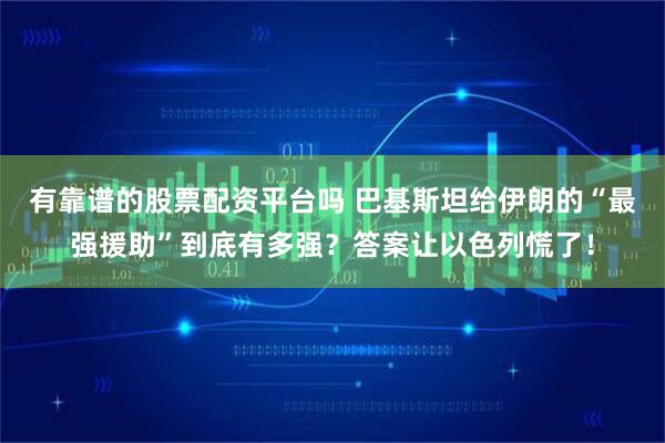 有靠谱的股票配资平台吗 巴基斯坦给伊朗的“最强援助”到底有多强？答案让以色列慌了！