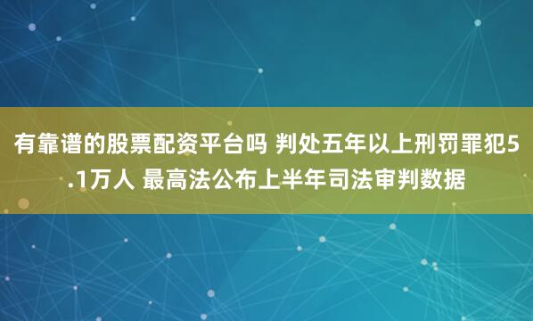 有靠谱的股票配资平台吗 判处五年以上刑罚罪犯5.1万人 最高法公布上半年司法审判数据