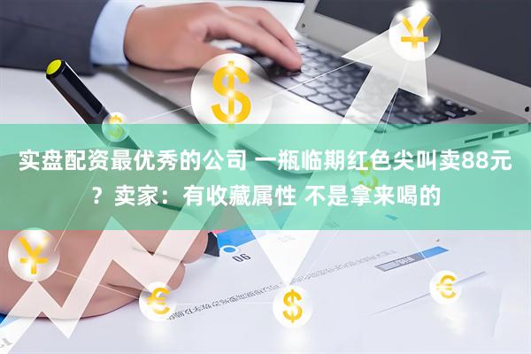 实盘配资最优秀的公司 一瓶临期红色尖叫卖88元？卖家：有收藏属性 不是拿来喝的
