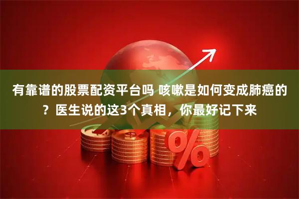 有靠谱的股票配资平台吗 咳嗽是如何变成肺癌的？医生说的这3个真相，你最好记下来