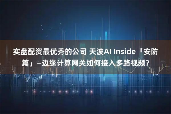 实盘配资最优秀的公司 天波AI Inside「安防篇」—边缘计算网关如何接入多路视频？