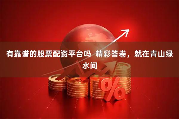 有靠谱的股票配资平台吗  精彩答卷，就在青山绿水间