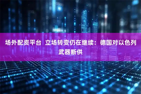 场外配资平台  立场转变仍在继续：德国对以色列武器断供
