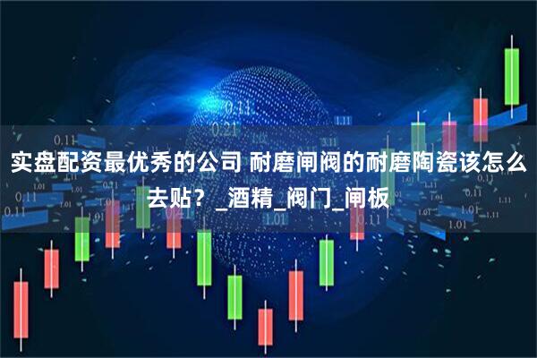 实盘配资最优秀的公司 耐磨闸阀的耐磨陶瓷该怎么去贴？_酒精_阀门_闸板