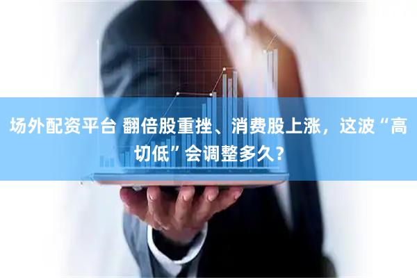 场外配资平台 翻倍股重挫、消费股上涨，这波“高切低”会调整多久？