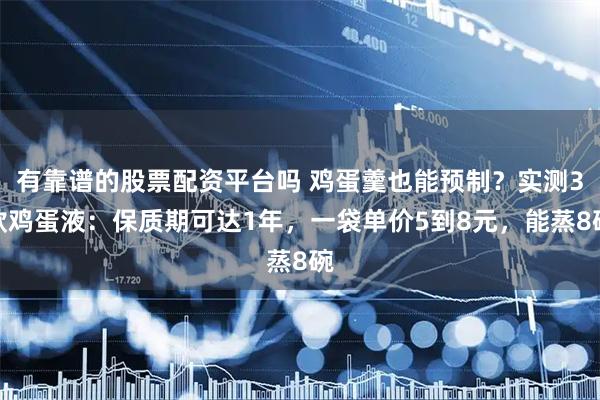 有靠谱的股票配资平台吗 鸡蛋羹也能预制？实测3款鸡蛋液：保质期可达1年，一袋单价5到8元，能蒸8碗