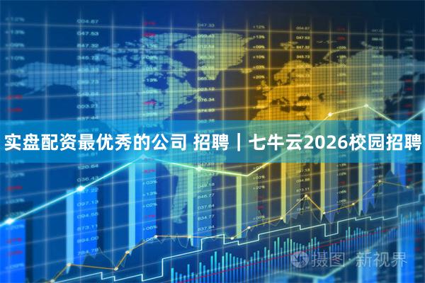 实盘配资最优秀的公司 招聘｜七牛云2026校园招聘