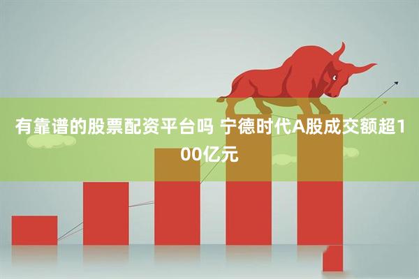 有靠谱的股票配资平台吗 宁德时代A股成交额超100亿元