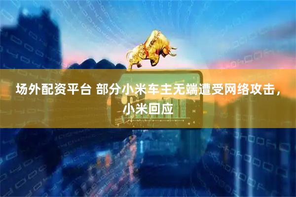 场外配资平台 部分小米车主无端遭受网络攻击，小米回应