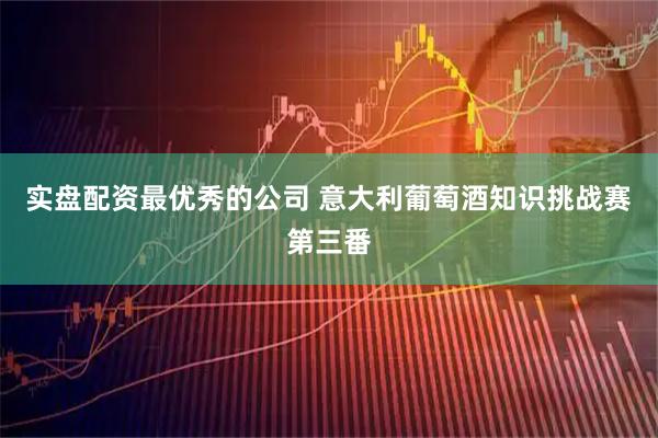 实盘配资最优秀的公司 意大利葡萄酒知识挑战赛第三番